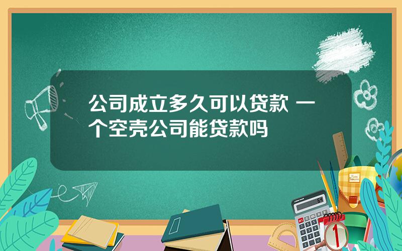 公司成立多久可以贷款 一个空壳公司能贷款吗